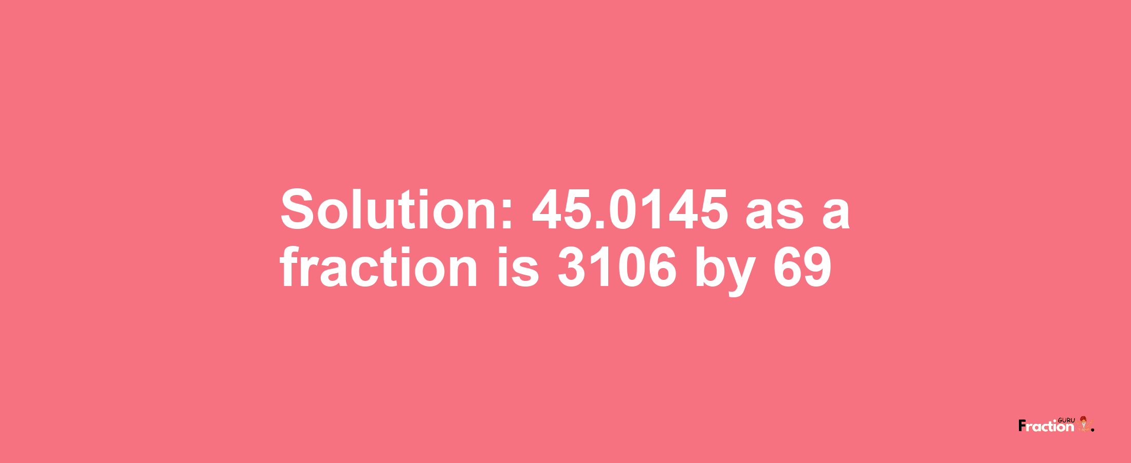 Solution:45.0145 as a fraction is 3106/69